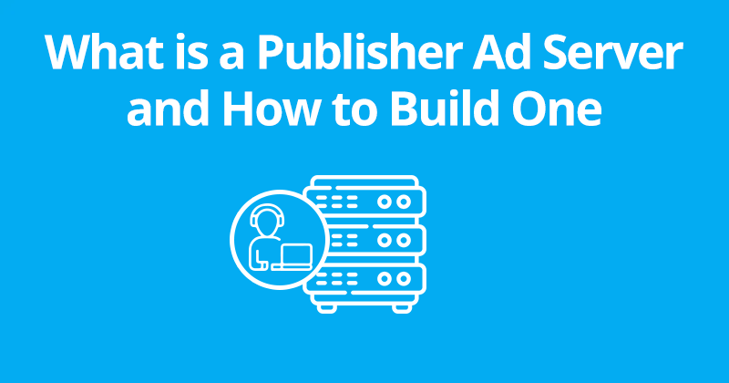 What is a Publisher Ad Server and How to Build One